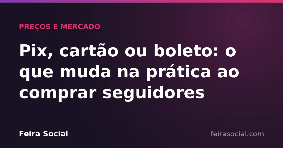 Pix, cartão ou boleto: o que muda na prática ao comprar seguidores